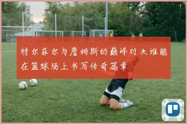 特尔菲尔与詹姆斯的巅峰对决谁能在篮球场上书写传奇篇章