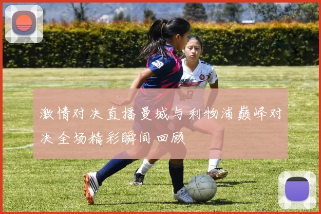 激情对决直播曼城与利物浦巅峰对决全场精彩瞬间回顾