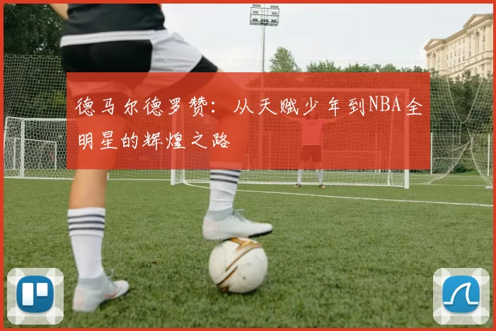 德马尔德罗赞：从天赋少年到NBA全明星的辉煌之路