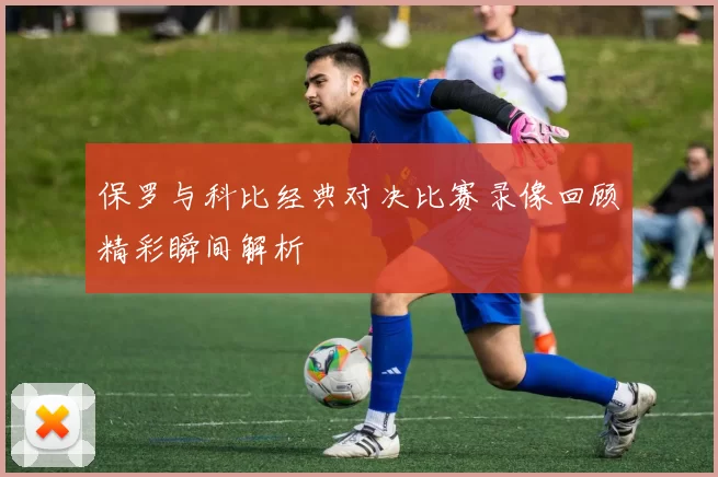 保罗与科比经典对决比赛录像回顾精彩瞬间解析