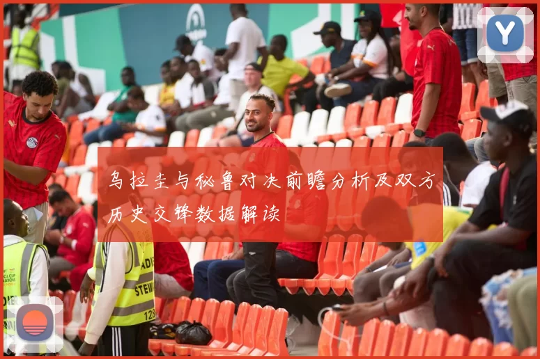 乌拉圭与秘鲁对决前瞻分析及双方历史交锋数据解读