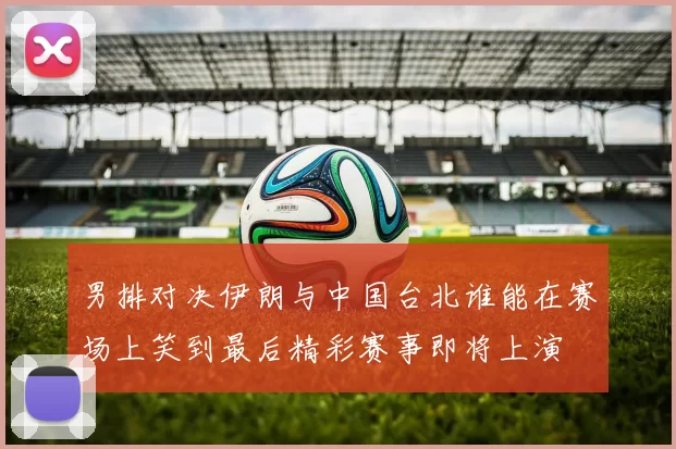 男排对决伊朗与中国台北谁能在赛场上笑到最后精彩赛事即将上演