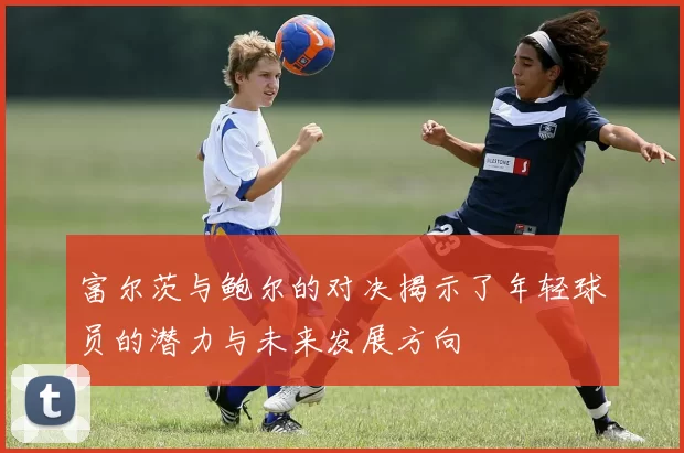 富尔茨与鲍尔的对决揭示了年轻球员的潜力与未来发展方向