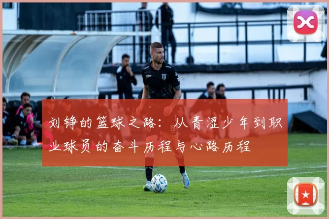 刘铮的篮球之路：从青涩少年到职业球员的奋斗历程与心路历程