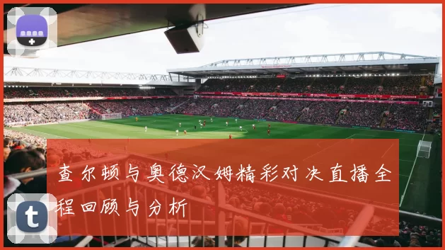 查尔顿与奥德汉姆精彩对决直播全程回顾与分析