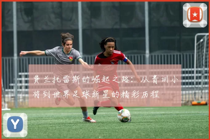 费兰托雷斯的崛起之路：从青训小将到世界足球新星的精彩历程