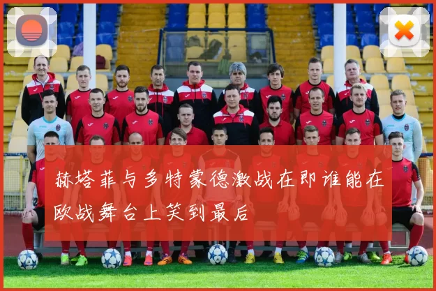 赫塔菲与多特蒙德激战在即谁能在欧战舞台上笑到最后