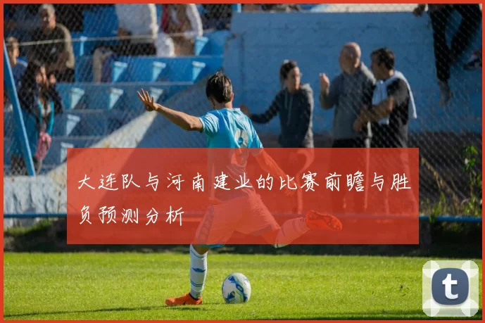 大连队与河南建业的比赛前瞻与胜负预测分析