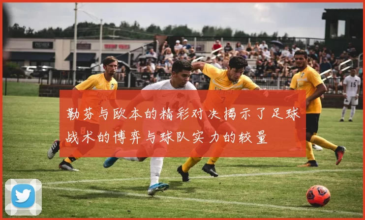 勒芬与欧本的精彩对决揭示了足球战术的博弈与球队实力的较量