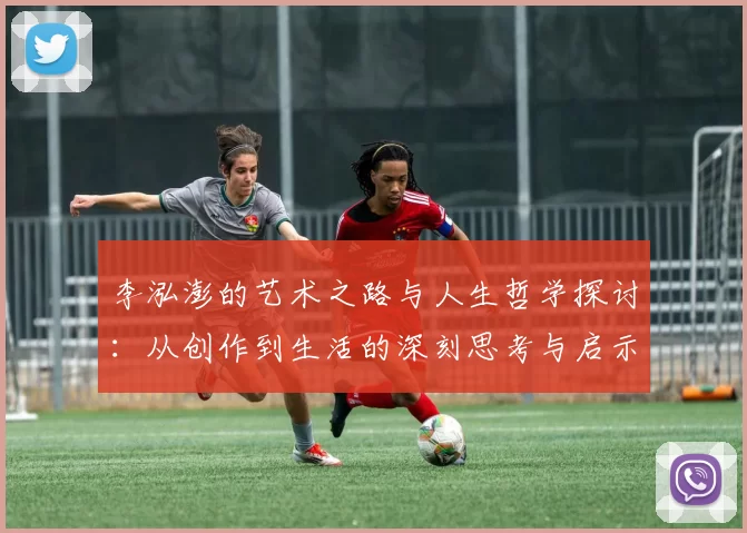 李泓澎的艺术之路与人生哲学探讨：从创作到生活的深刻思考与启示